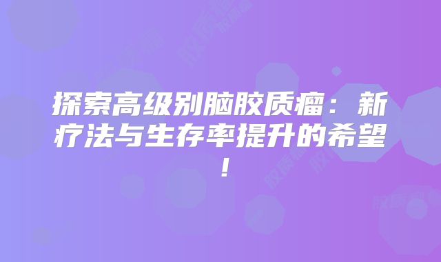 探索高级别脑胶质瘤：新疗法与生存率提升的希望！