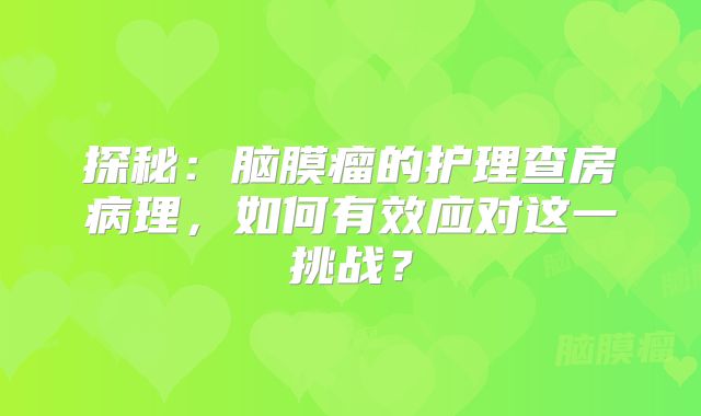 探秘：脑膜瘤的护理查房病理，如何有效应对这一挑战？