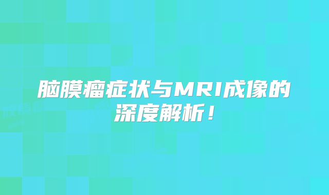 脑膜瘤症状与MRI成像的深度解析！