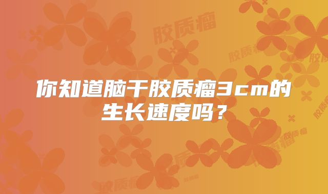 你知道脑干胶质瘤3cm的生长速度吗？