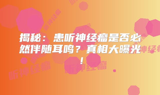 揭秘：患听神经瘤是否必然伴随耳鸣？真相大曝光！