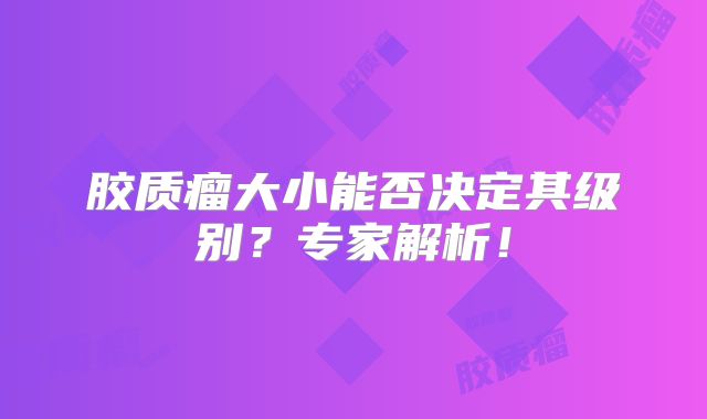 胶质瘤大小能否决定其级别？专家解析！