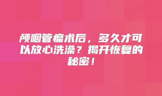 颅咽管瘤术后，多久才可以放心洗澡？揭开恢复的秘密！