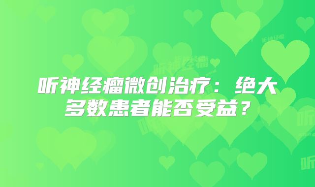听神经瘤微创治疗：绝大多数患者能否受益？
