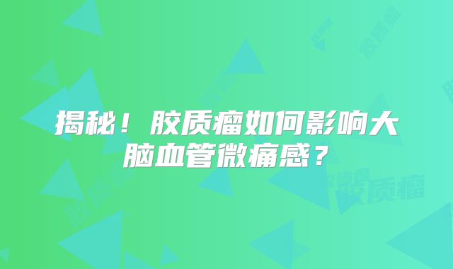 揭秘！胶质瘤如何影响大脑血管微痛感？