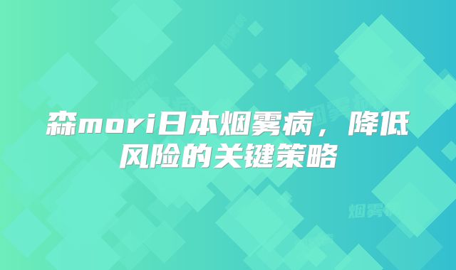 森mori日本烟雾病，降低风险的关键策略