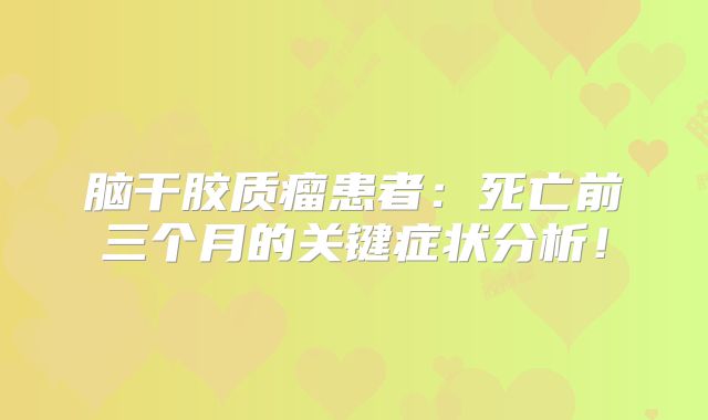 脑干胶质瘤患者：死亡前三个月的关键症状分析！