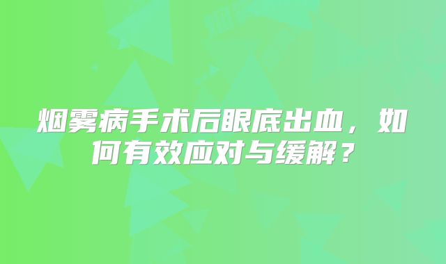 烟雾病手术后眼底出血，如何有效应对与缓解？