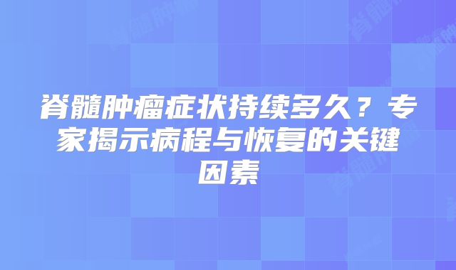 脊髓肿瘤症状持续多久？专家揭示病程与恢复的关键因素
