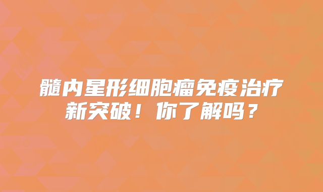 髓内星形细胞瘤免疫治疗新突破！你了解吗？
