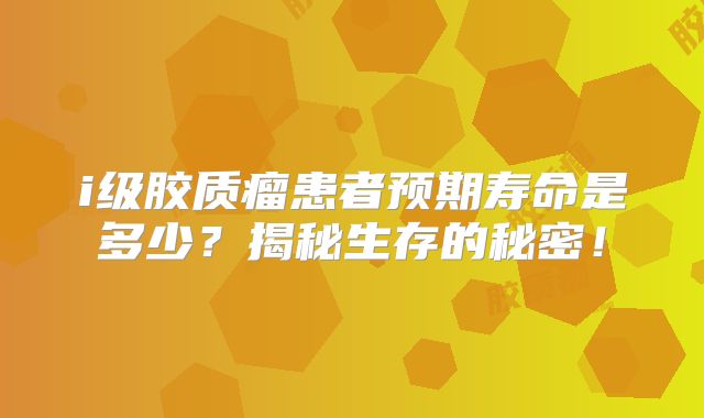 i级胶质瘤患者预期寿命是多少？揭秘生存的秘密！