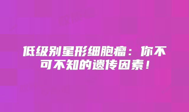 低级别星形细胞瘤：你不可不知的遗传因素！