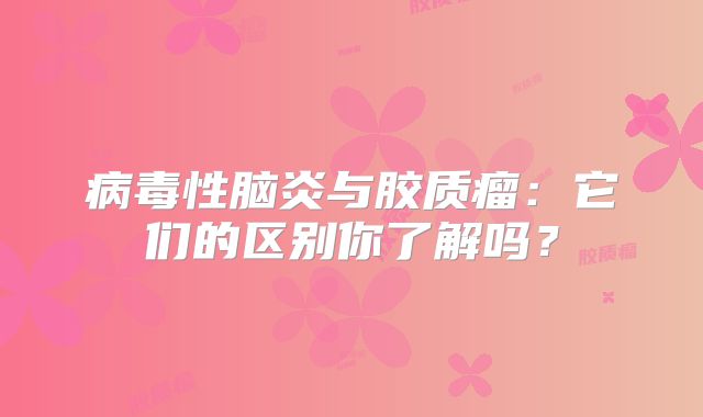 病毒性脑炎与胶质瘤：它们的区别你了解吗？