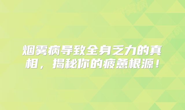 烟雾病导致全身乏力的真相，揭秘你的疲惫根源！