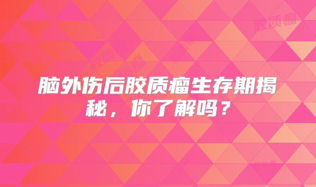 脑外伤后胶质瘤生存期揭秘，你了解吗？