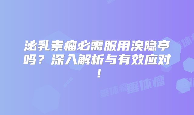 泌乳素瘤必需服用溴隐亭吗？深入解析与有效应对！