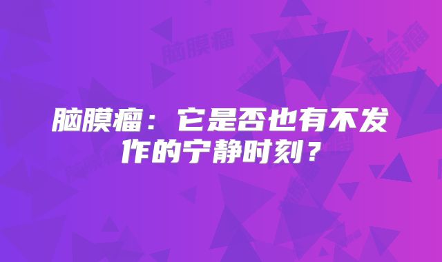脑膜瘤：它是否也有不发作的宁静时刻？