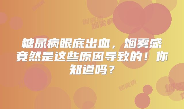 糖尿病眼底出血，烟雾感竟然是这些原因导致的！你知道吗？