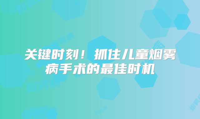 关键时刻！抓住儿童烟雾病手术的最佳时机