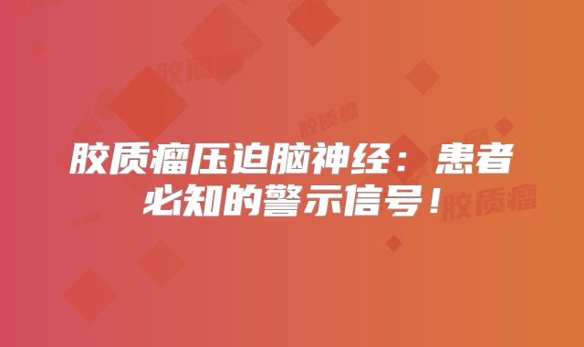 胶质瘤压迫脑神经：患者必知的警示信号！