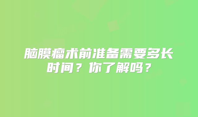 脑膜瘤术前准备需要多长时间？你了解吗？