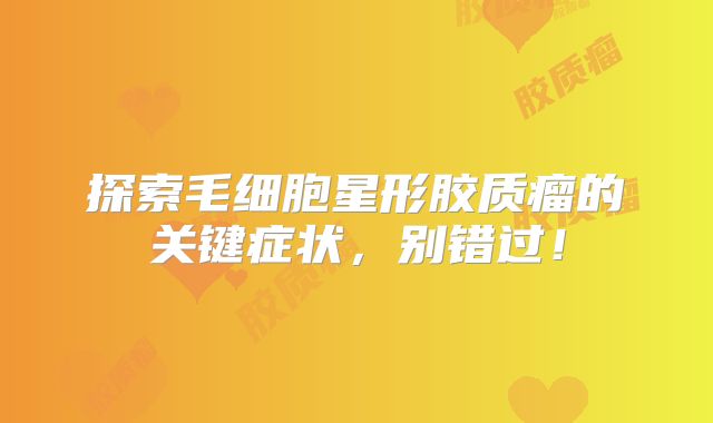 探索毛细胞星形胶质瘤的关键症状，别错过！
