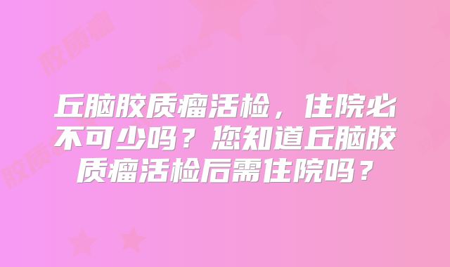 丘脑胶质瘤活检，住院必不可少吗？您知道丘脑胶质瘤活检后需住院吗？