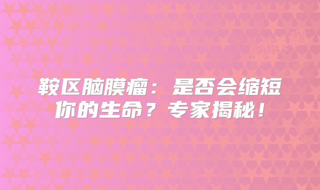 鞍区脑膜瘤：是否会缩短你的生命？专家揭秘！