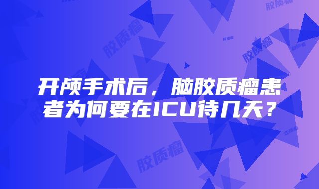 开颅手术后，脑胶质瘤患者为何要在ICU待几天？