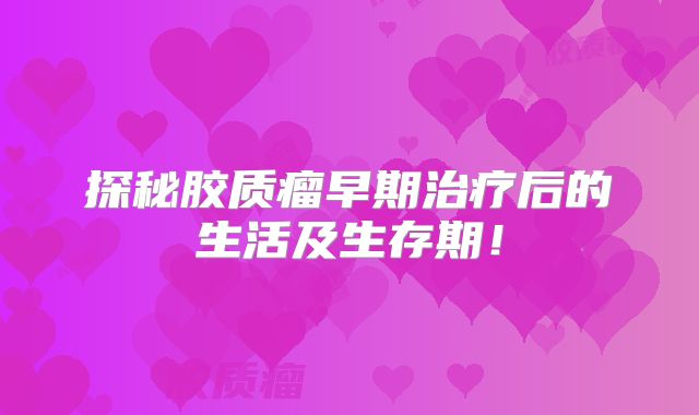 探秘胶质瘤早期治疗后的生活及生存期！