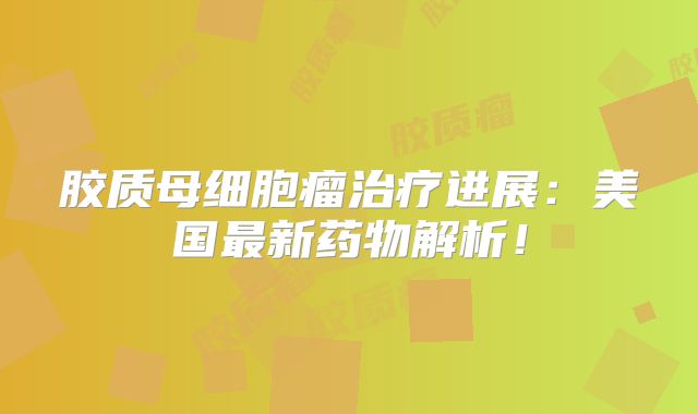 胶质母细胞瘤治疗进展：美国最新药物解析！
