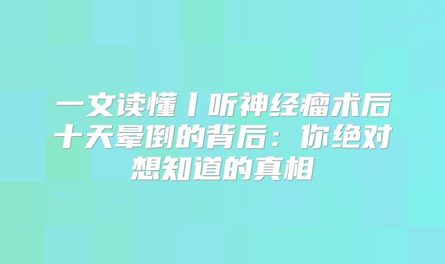 一文读懂丨听神经瘤术后十天晕倒的背后：你绝对想知道的真相