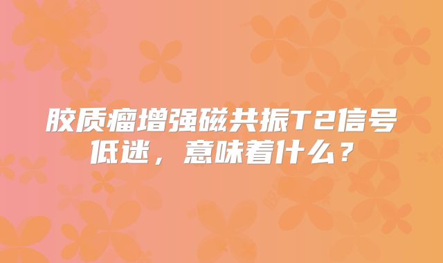 胶质瘤增强磁共振T2信号低迷，意味着什么？