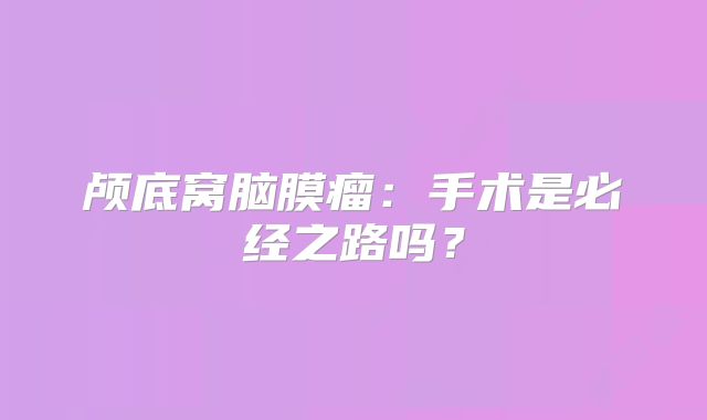 颅底窝脑膜瘤：手术是必经之路吗？