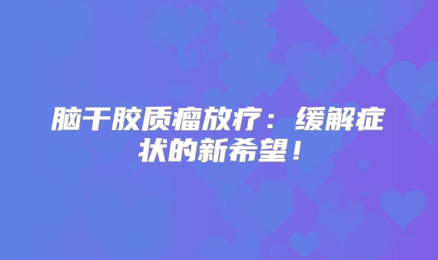 脑干胶质瘤放疗：缓解症状的新希望！