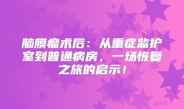 脑膜瘤术后：从重症监护室到普通病房，一场恢复之旅的启示！