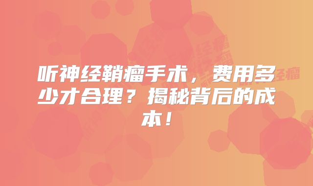 听神经鞘瘤手术，费用多少才合理？揭秘背后的成本！