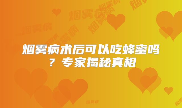 烟雾病术后可以吃蜂蜜吗？专家揭秘真相