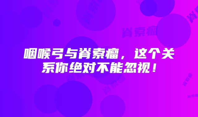 咽喉弓与脊索瘤，这个关系你绝对不能忽视！