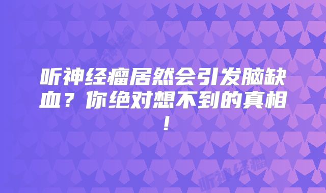 听神经瘤居然会引发脑缺血？你绝对想不到的真相！