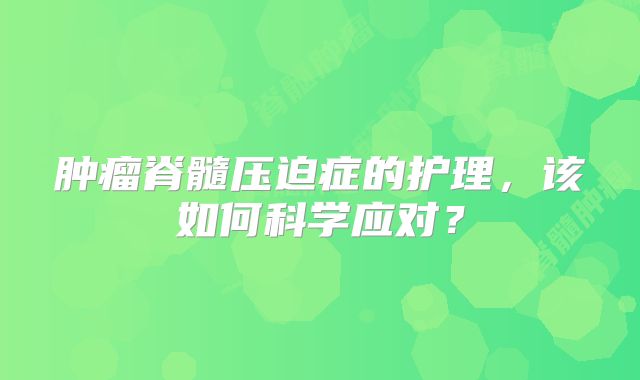 肿瘤脊髓压迫症的护理，该如何科学应对？