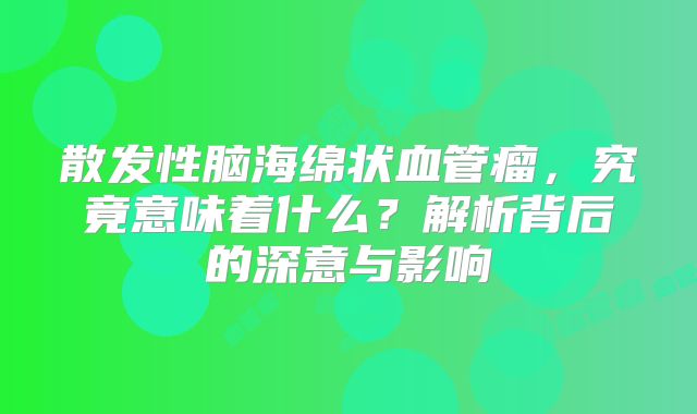 散发性脑海绵状血管瘤，究竟意味着什么？解析背后的深意与影响