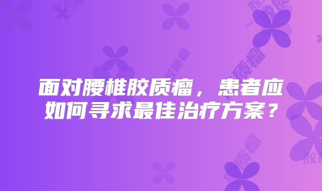 面对腰椎胶质瘤，患者应如何寻求最佳治疗方案？