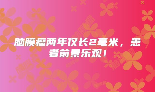 脑膜瘤两年仅长2毫米，患者前景乐观！