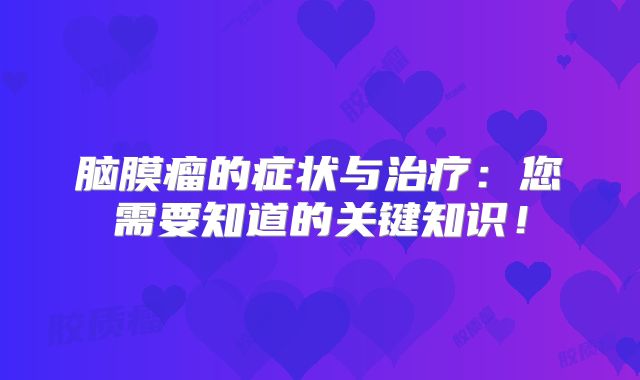 脑膜瘤的症状与治疗：您需要知道的关键知识！