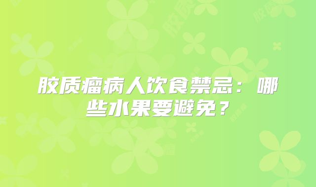 胶质瘤病人饮食禁忌：哪些水果要避免？