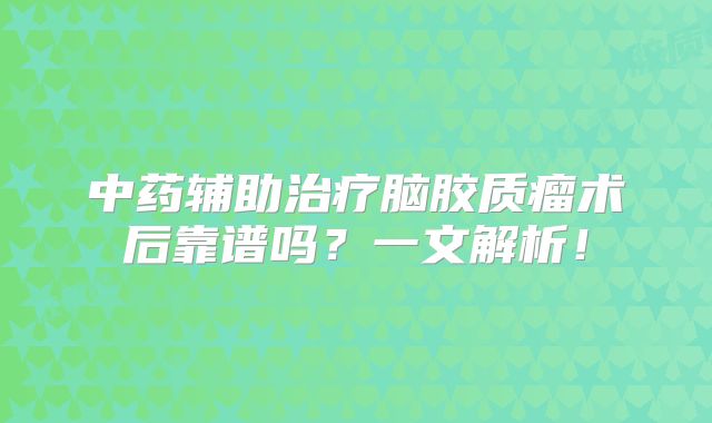 中药辅助治疗脑胶质瘤术后靠谱吗？一文解析！