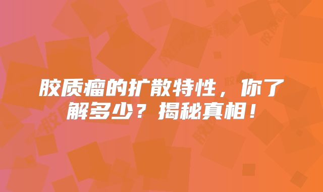 胶质瘤的扩散特性，你了解多少？揭秘真相！