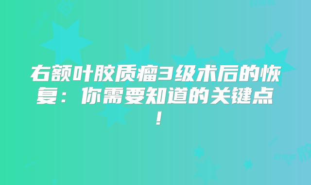 右额叶胶质瘤3级术后的恢复：你需要知道的关键点！