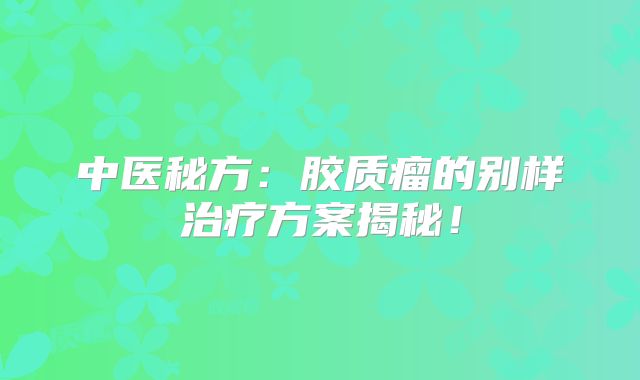 中医秘方：胶质瘤的别样治疗方案揭秘！